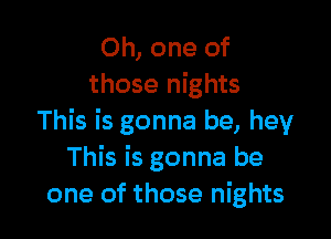 Oh, one of
those nights

This is gonna be, hey
This is gonna be
one of those nights