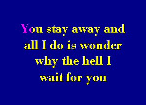 You stay away and

all I do is wonder
why the hell I

wait for you