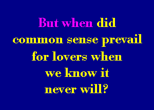 But When did

common 861186 prevail

for lovers When

we know it
never will?