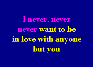 I never, never
never want to be
in love With anyone
but you