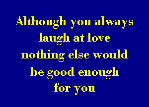Although you always
laugh at love

nothing else would
be good enough

for you