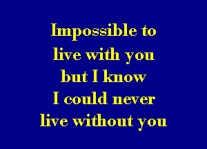 hnpossible to
live with you
but I know

I could never

live without you I