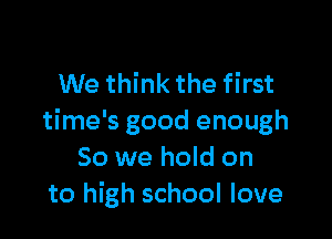 We think the first

time's good enough
So we hold on
to high school love