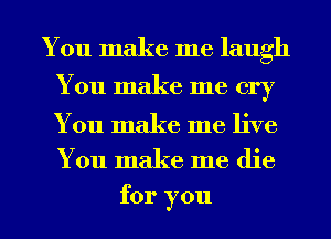 You make me laugh
You make me cry

You make me live
You make me die

for you