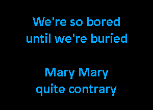 We're so bored
until we're buried

Mary Mary
quite contrary