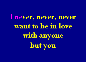 I never, never, never
want to be in love
midlanyone

but you