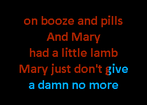 on booze and pills
And Mary

had a little lamb
Mary just don't give
a damn no more