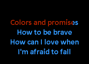 Colors and promises

How to be brave
How can I love when
I'm afraid to fall