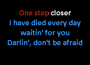 One step closer
I have died every day

waitin' for you
Darlin', don't be afraid