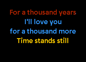 For a thousand years
I'll love you

for a thousand more
Time stands still