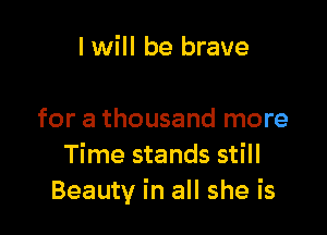 I will be brave

for a thousand more
Time stands still
Beauty in all she is