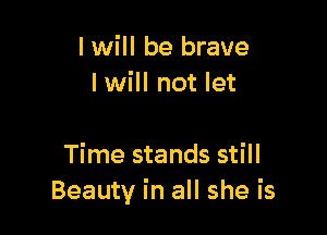 I will be brave
I will not let

Time stands still
Beauty in all she is