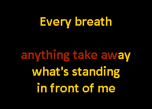 Every breath

anything take away
what's standing
in front of me