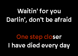 Waitin' for you
Darlin', don't be afraid

One step closer
I have died every day