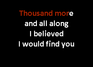 Thousand more
and all along

lbeHeved
I would find you