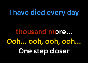 I have died every day

thousand more...
Ooh... ooh, ooh, ooh...
One step closer