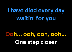 I have died every day
waitin' for you

Ooh... ooh, ooh, ooh...
One step closer