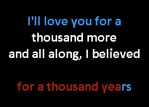 I'll love you for a
thousand more

and all along, I believed

for a thousand years