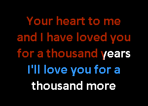 Your heart to me
and I have loved you

for a thousand years
I'll love you for a
thousand more