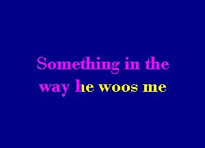 Something in the

way he woos me