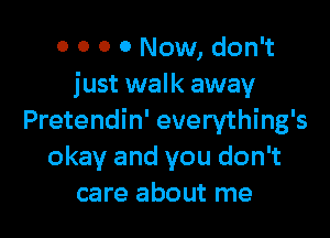 0 0 0 0 Now, don't
just walk away

Pretendin' everything's
okay and you don't
care about me