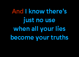 And I know there's
just no use

when all your lies
become your truths