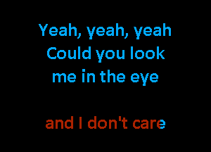 Yeah,yeah,yeah
Could you look

me in the eye

and I don't care