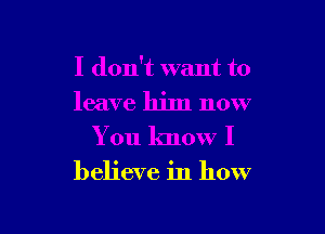 I don't want to
leave him now

You know I
believe in how