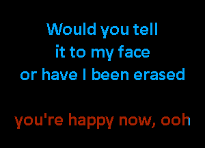 Would you tell
it to my face
or have I been erased

you're happy now, ooh