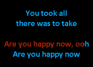 YoutookaH
there was to take

Are you happy now, ooh
Are you happy now