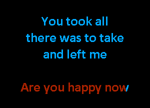 YoutookaH
there was to take
and left me

Are you happy now