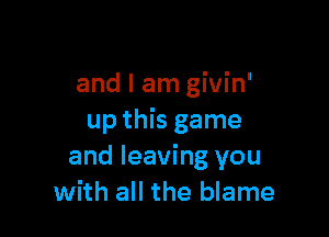 and I am givin'

up this game
and leaving you
with all the blame