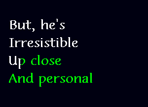 But, he's
Irresistible

Up close
And personal