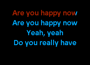 Are you happy now
Are you happy now

Yeah, yeah
Do you really have