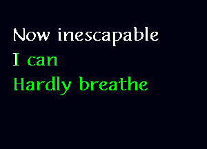 Now inescapable
I can

Hardly breathe