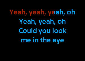 Yeah, yeah, yeah, oh
Yeah, yeah, oh

Could you look
me in the eye