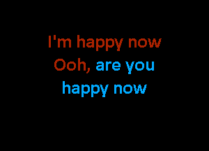 I'm happy now
Ooh, are you

happy now