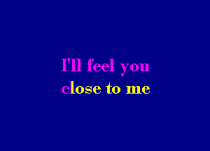 I'll feel you

close to me