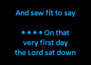 And saw fit to say

0 0 0 0 On that
very first day
the Lord sat down