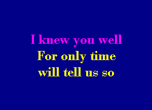 I lmew you well

For only time
will tell us so