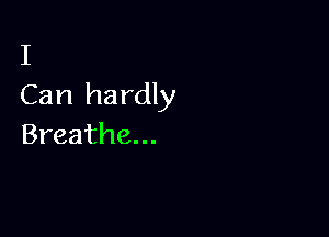 I
Can hardly

Breathe...