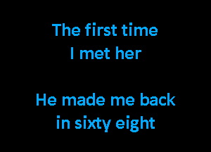 The first time
I met her

He made me back
in sixty eight