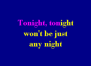 Tonight, tonight

won't be just

any night