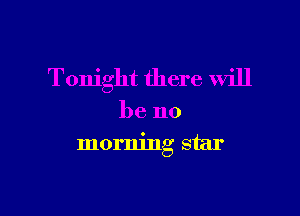 Tonight there will

be no
morning star