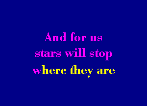 And for us
stars will stop

where they are