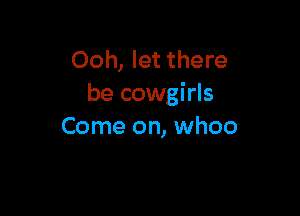 Ooh, let there
be cowgirls

Come on, whoo