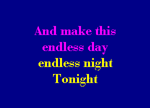 And make this
endless day

endless night
Tonight