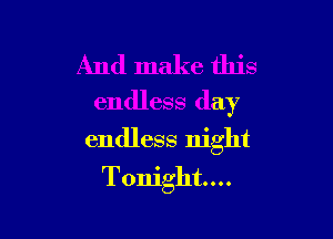 And make this
endless day

endless night
Tonight...