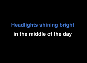 Headlights shining bright

in the middle of the day
