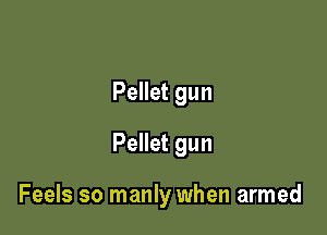 Pellet gun
Pellet gun

Feels so manly when armed